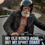 my old bones ache but my spirit soars